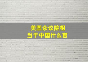 美国众议院相当于中国什么官