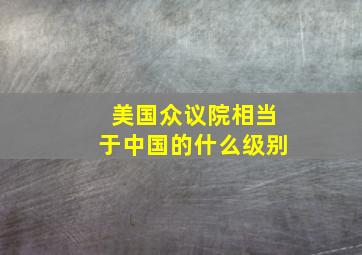 美国众议院相当于中国的什么级别