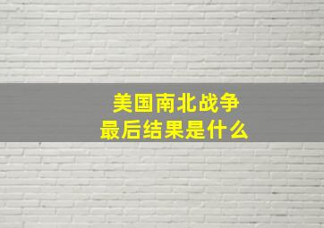 美国南北战争最后结果是什么