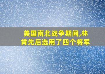 美国南北战争期间,林肯先后选用了四个将军