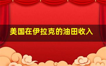 美国在伊拉克的油田收入