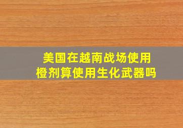 美国在越南战场使用橙剂算使用生化武器吗