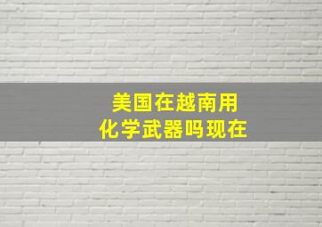 美国在越南用化学武器吗现在