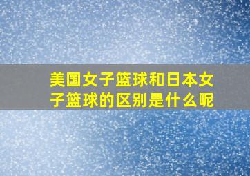 美国女子篮球和日本女子篮球的区别是什么呢