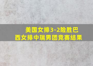 美国女排3-2险胜巴西女排中瑞男团竞赛结果