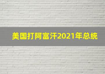 美国打阿富汗2021年总统