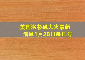 美国洛杉矶大火最新消息1月28日是几号