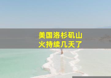 美国洛杉矶山火持续几天了