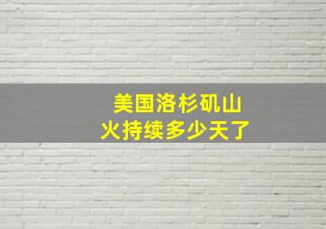 美国洛杉矶山火持续多少天了