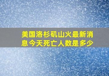 美国洛杉矶山火最新消息今天死亡人数是多少