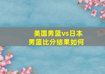 美国男篮vs日本男篮比分结果如何