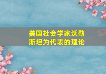 美国社会学家沃勒斯坦为代表的理论