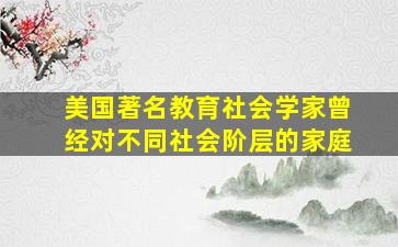 美国著名教育社会学家曾经对不同社会阶层的家庭