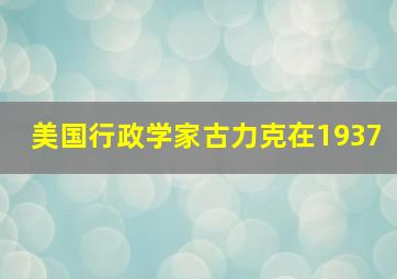 美国行政学家古力克在1937