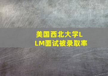 美国西北大学LLM面试被录取率