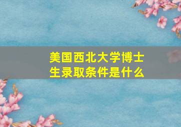 美国西北大学博士生录取条件是什么