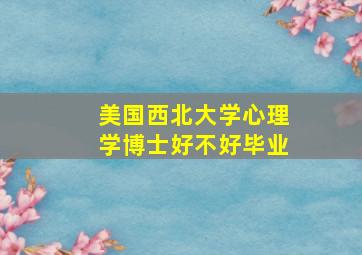 美国西北大学心理学博士好不好毕业