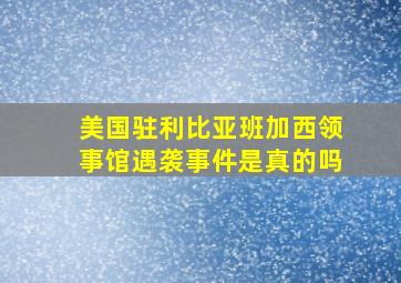 美国驻利比亚班加西领事馆遇袭事件是真的吗