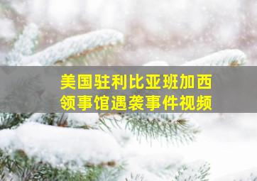 美国驻利比亚班加西领事馆遇袭事件视频