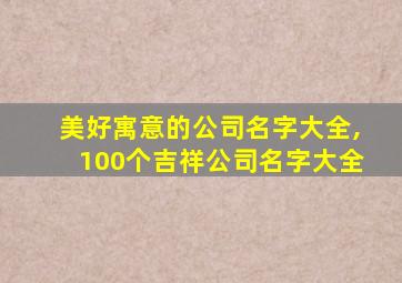 美好寓意的公司名字大全,100个吉祥公司名字大全