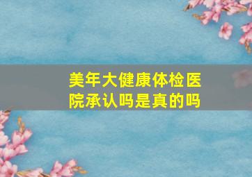 美年大健康体检医院承认吗是真的吗