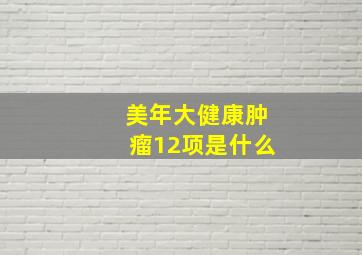 美年大健康肿瘤12项是什么