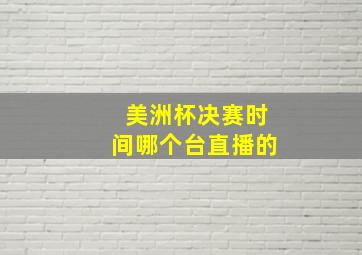 美洲杯决赛时间哪个台直播的