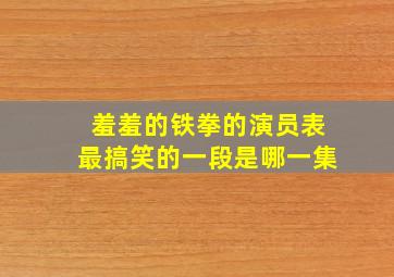 羞羞的铁拳的演员表最搞笑的一段是哪一集