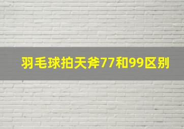 羽毛球拍天斧77和99区别