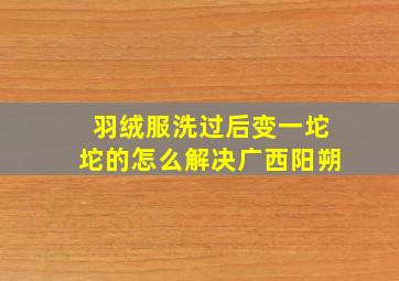 羽绒服洗过后变一坨坨的怎么解决广西阳朔