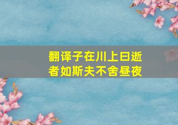 翻译子在川上曰逝者如斯夫不舍昼夜