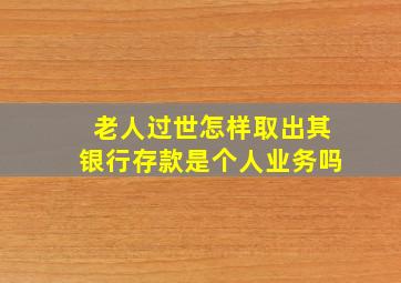 老人过世怎样取出其银行存款是个人业务吗