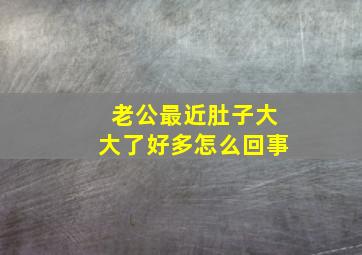 老公最近肚子大大了好多怎么回事