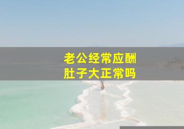 老公经常应酬肚子大正常吗