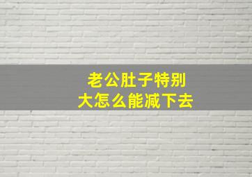 老公肚子特别大怎么能减下去