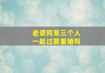 老婆同意三个人一起过算重婚吗