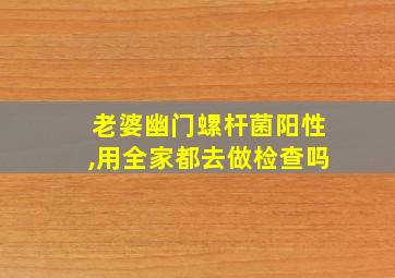 老婆幽门螺杆菌阳性,用全家都去做检查吗