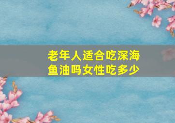 老年人适合吃深海鱼油吗女性吃多少