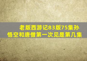 老版西游记83版75集孙悟空和唐僧第一次见是第几集