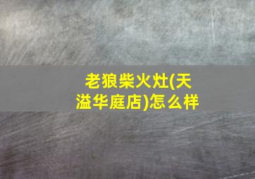 老狼柴火灶(天溢华庭店)怎么样