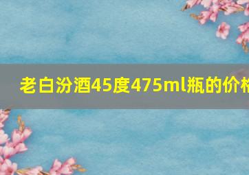 老白汾酒45度475ml瓶的价格