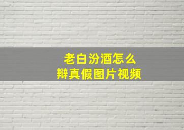 老白汾酒怎么辩真假图片视频