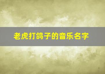 老虎打鸽子的音乐名字