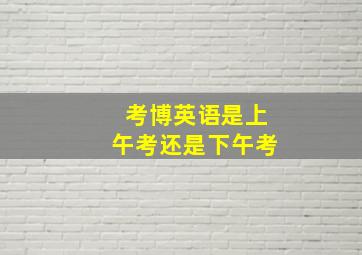 考博英语是上午考还是下午考