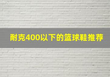 耐克400以下的篮球鞋推荐