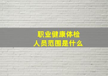 职业健康体检人员范围是什么