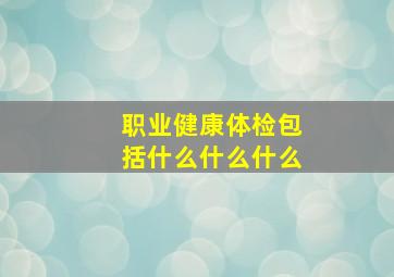 职业健康体检包括什么什么什么