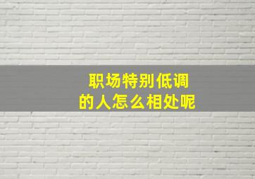 职场特别低调的人怎么相处呢