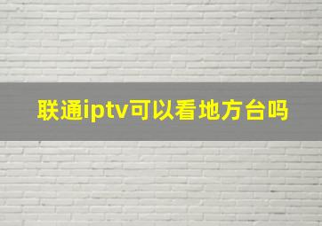 联通iptv可以看地方台吗