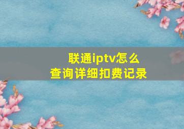 联通iptv怎么查询详细扣费记录